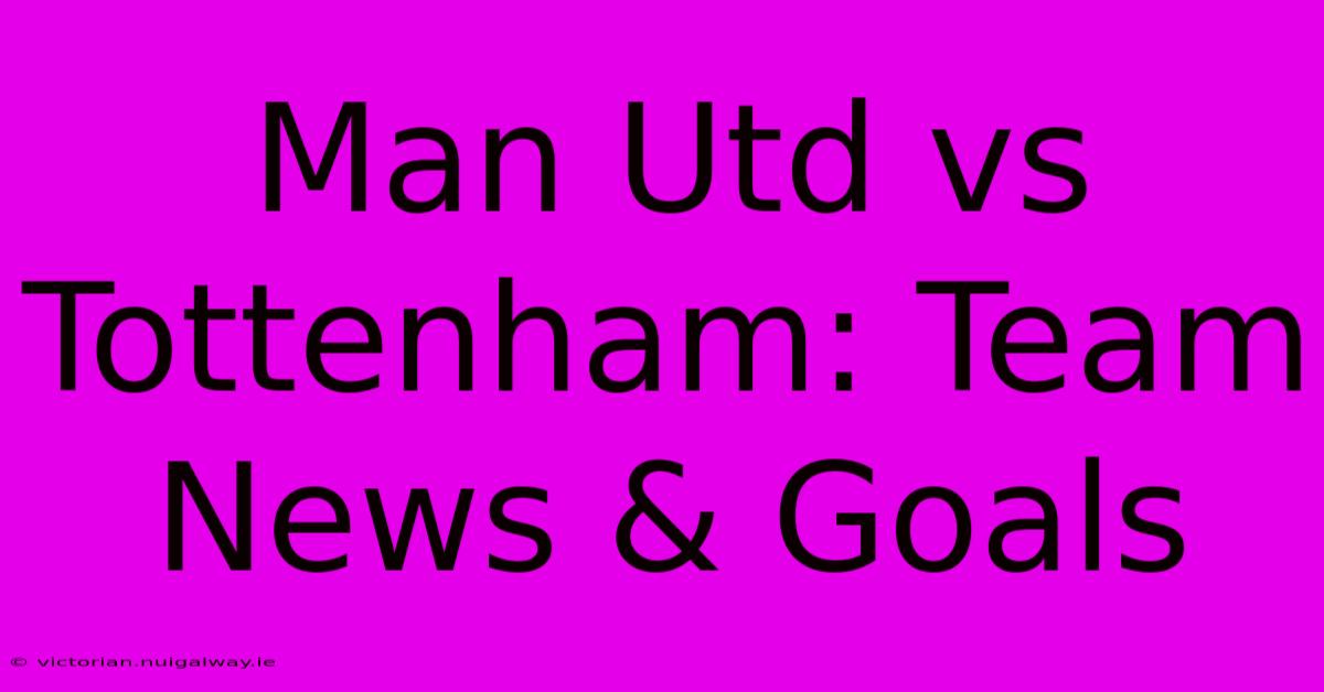 Man Utd Vs Tottenham: Team News & Goals