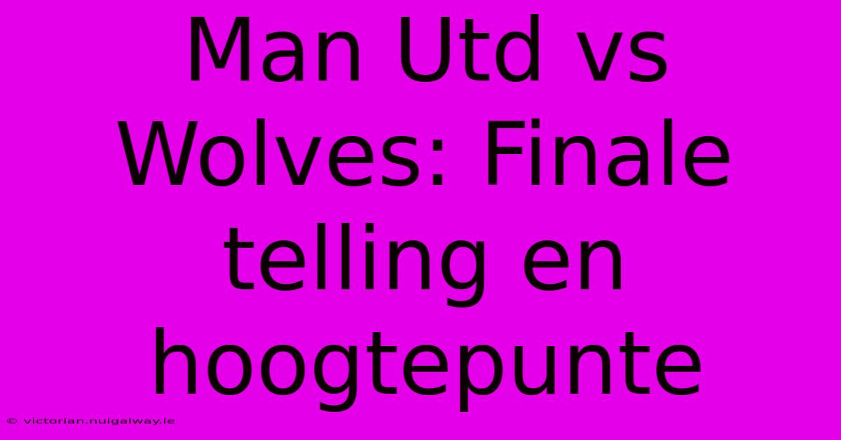 Man Utd Vs Wolves: Finale Telling En Hoogtepunte