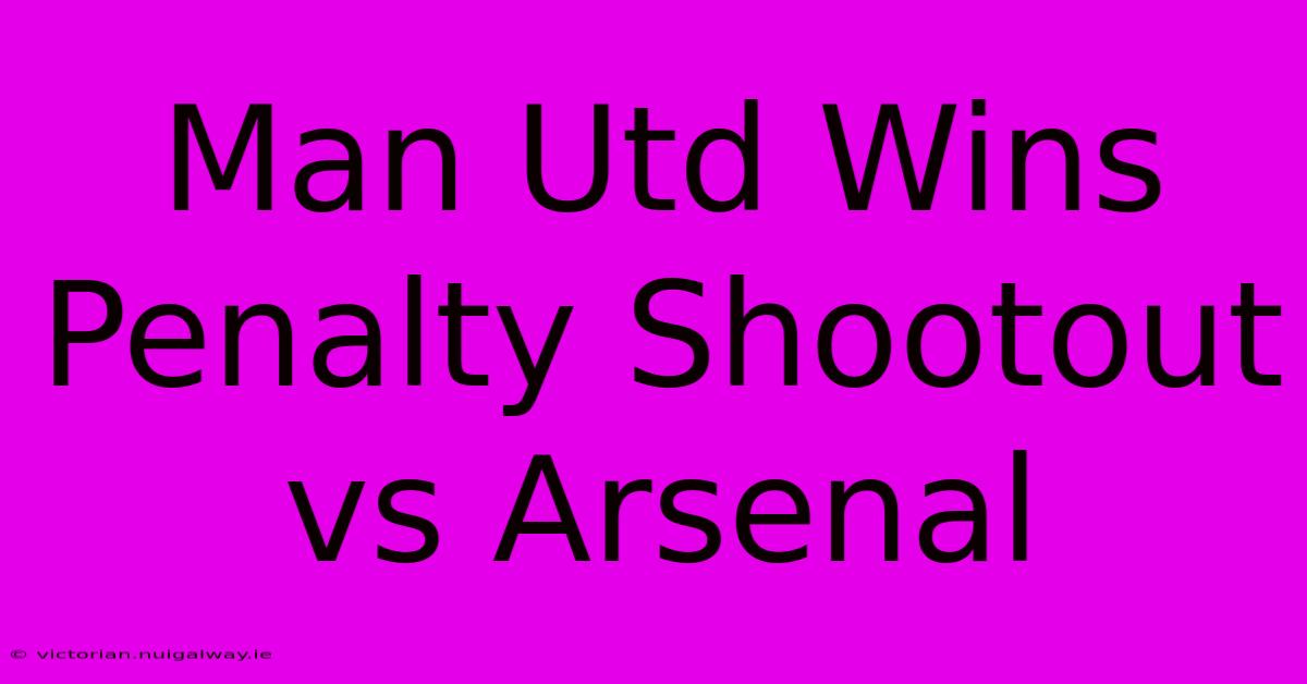 Man Utd Wins Penalty Shootout Vs Arsenal