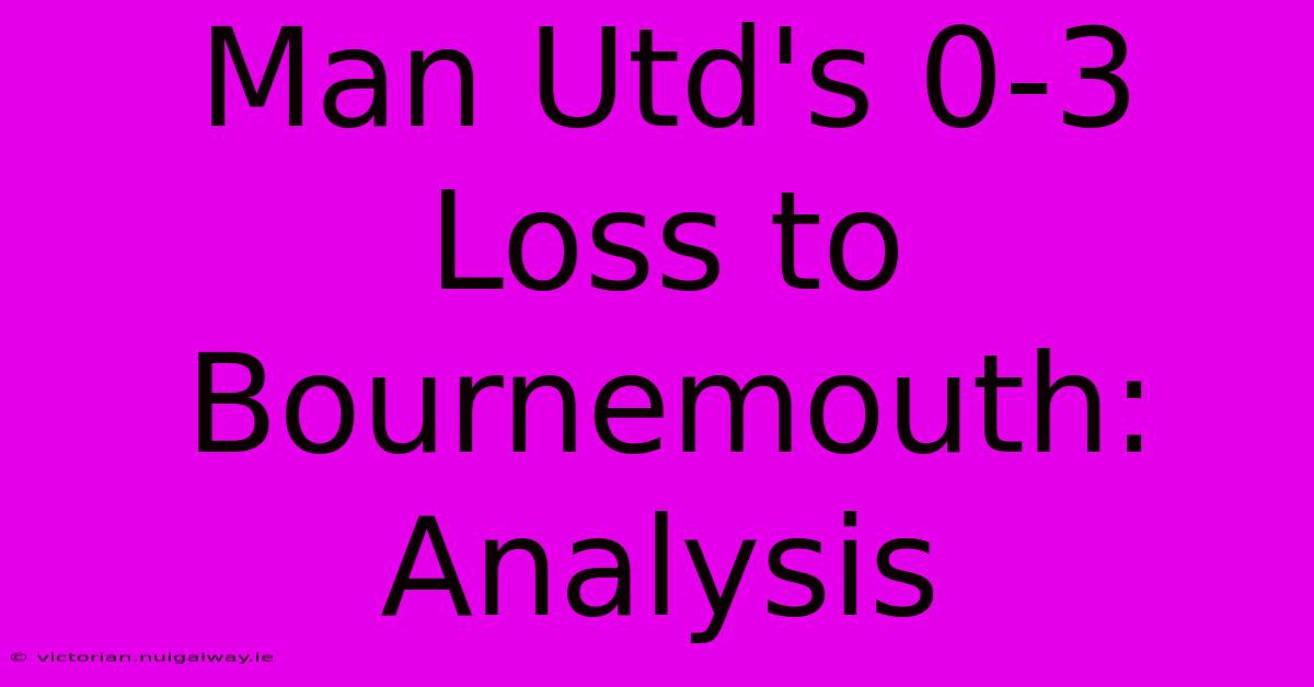 Man Utd's 0-3 Loss To Bournemouth: Analysis