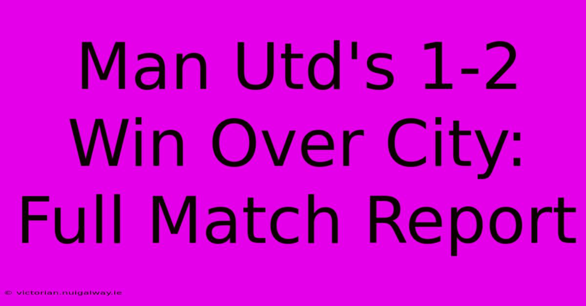 Man Utd's 1-2 Win Over City: Full Match Report