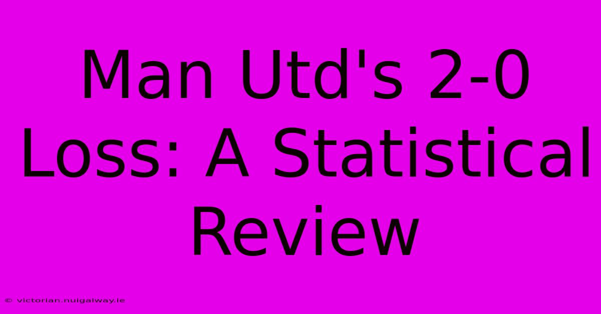 Man Utd's 2-0 Loss: A Statistical Review