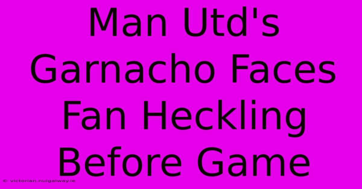 Man Utd's Garnacho Faces Fan Heckling Before Game