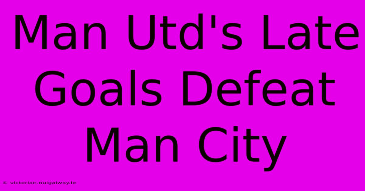 Man Utd's Late Goals Defeat Man City