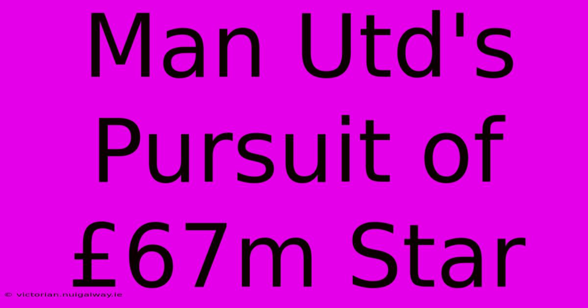 Man Utd's Pursuit Of £67m Star