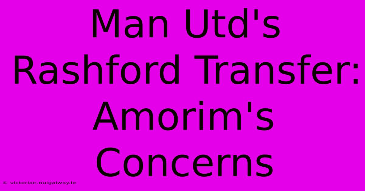 Man Utd's Rashford Transfer: Amorim's Concerns