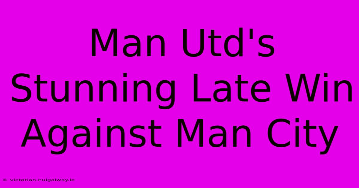 Man Utd's Stunning Late Win Against Man City