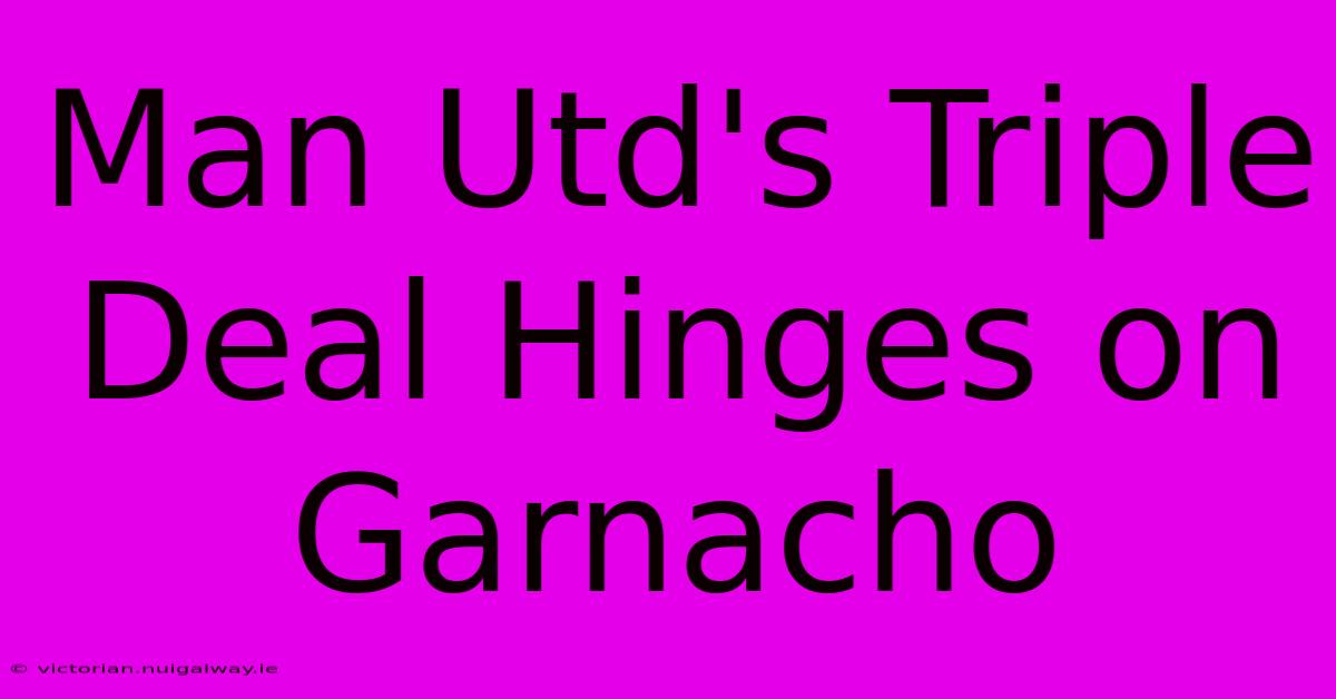 Man Utd's Triple Deal Hinges On Garnacho