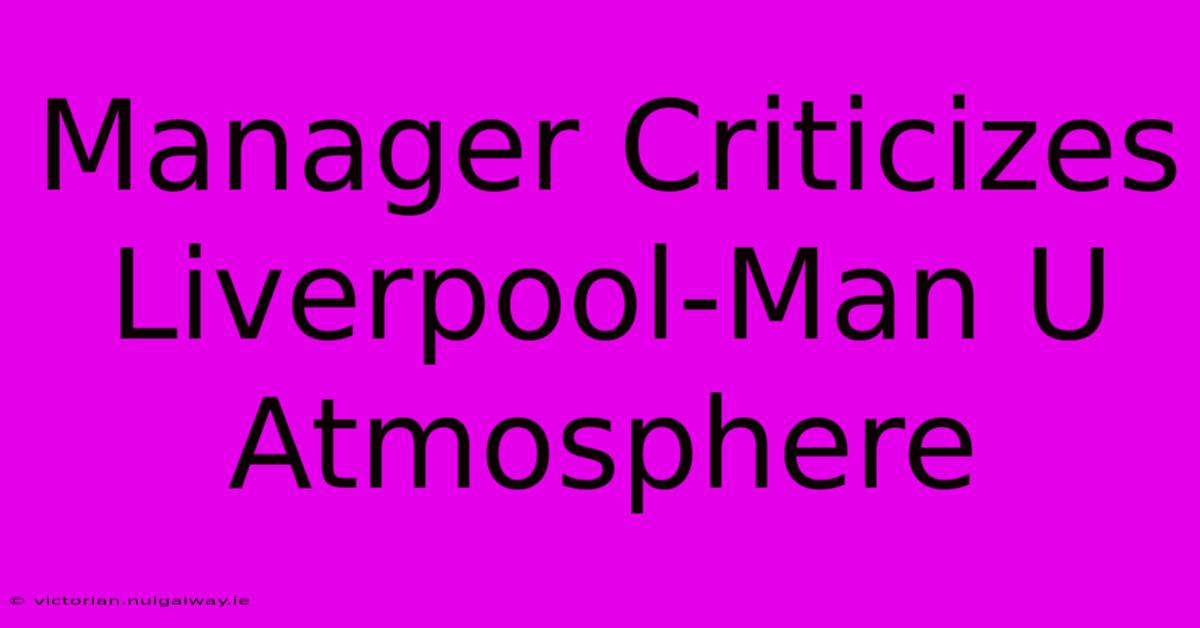 Manager Criticizes Liverpool-Man U Atmosphere