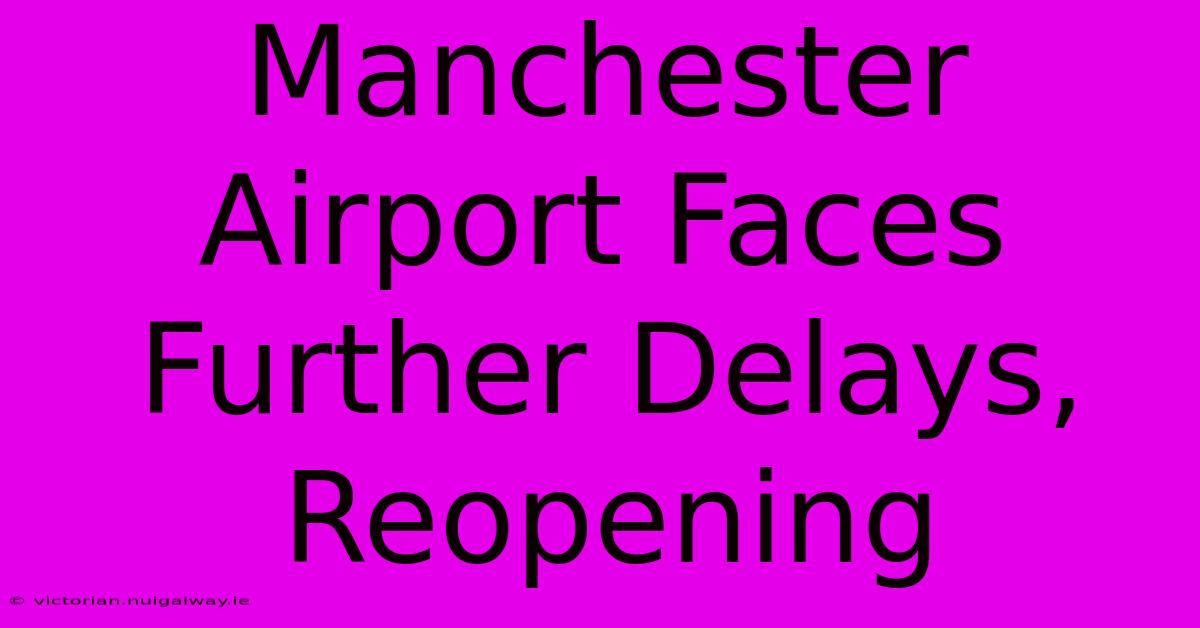 Manchester Airport Faces Further Delays, Reopening