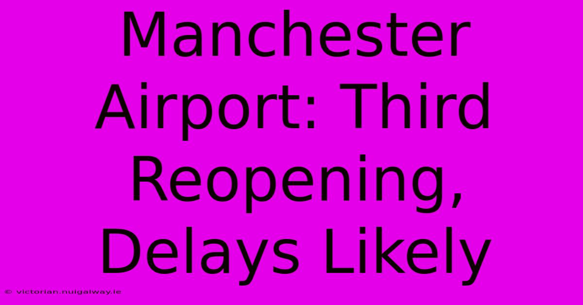 Manchester Airport: Third Reopening, Delays Likely