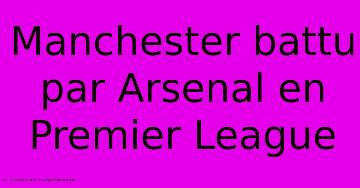 Manchester Battu Par Arsenal En Premier League