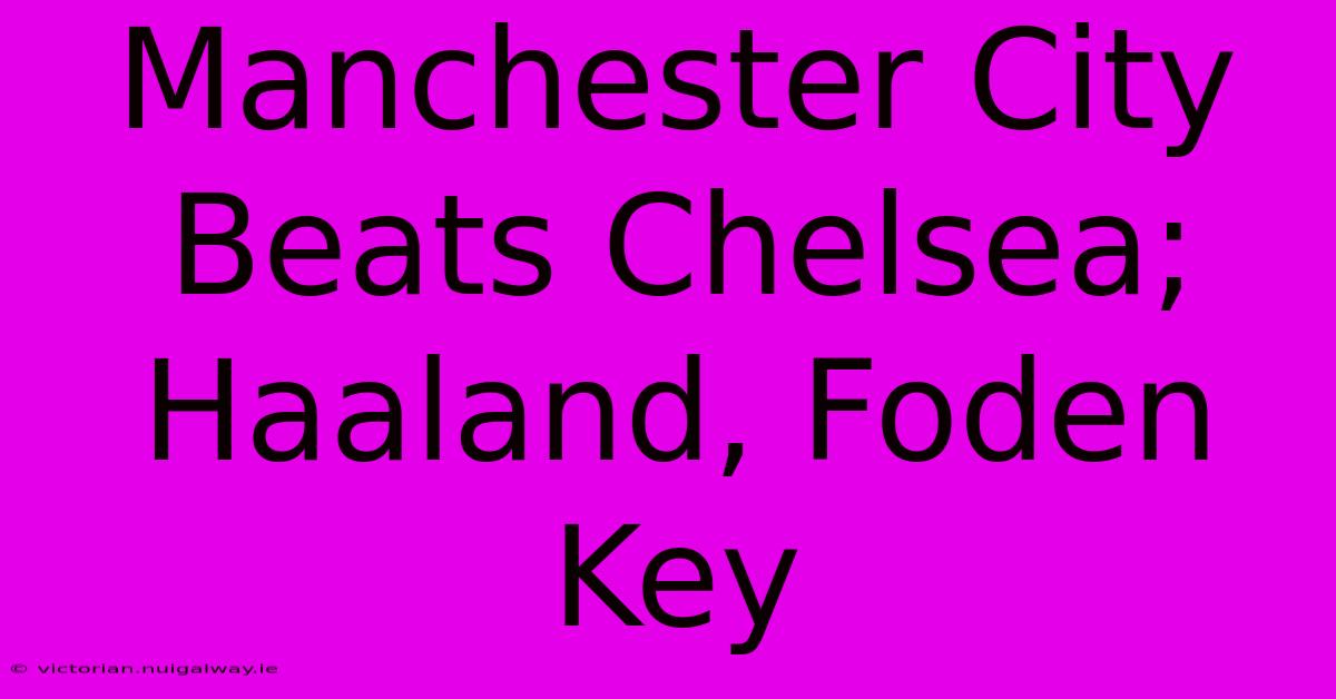 Manchester City Beats Chelsea; Haaland, Foden Key