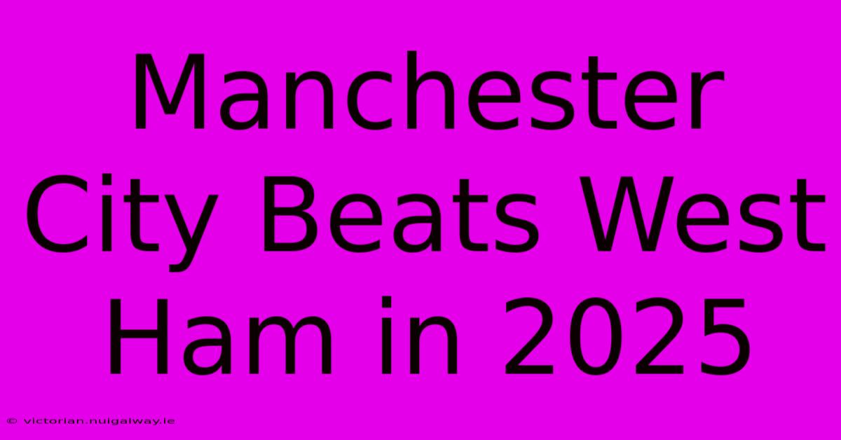 Manchester City Beats West Ham In 2025