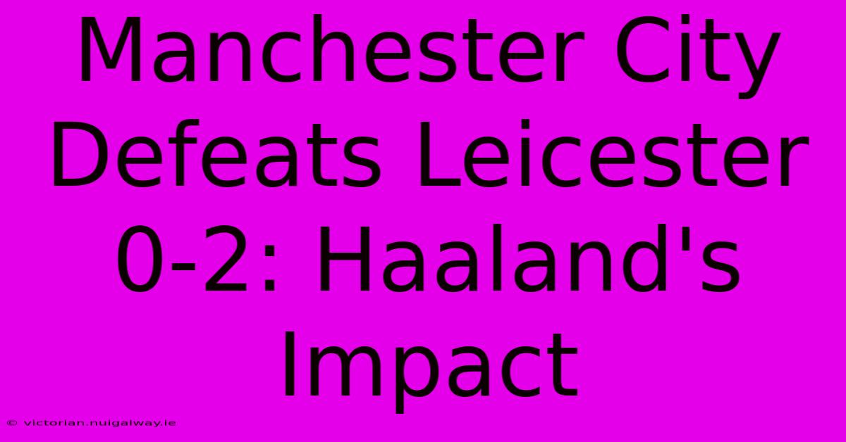 Manchester City Defeats Leicester 0-2: Haaland's Impact