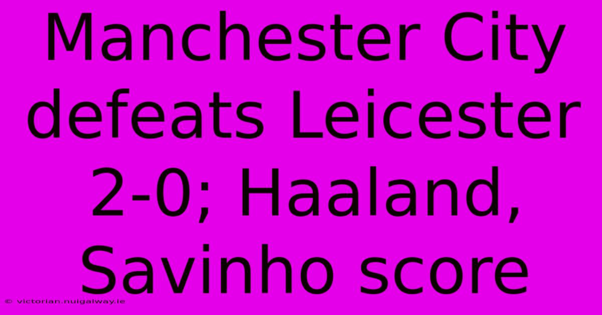 Manchester City Defeats Leicester 2-0; Haaland, Savinho Score