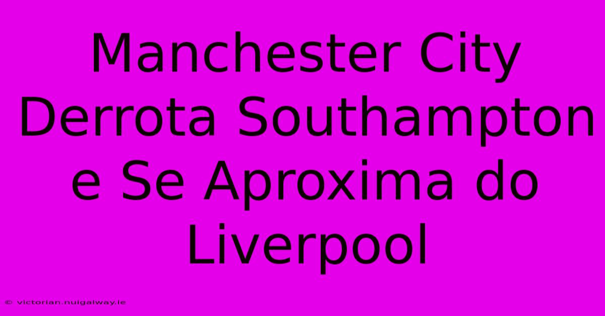 Manchester City Derrota Southampton E Se Aproxima Do Liverpool