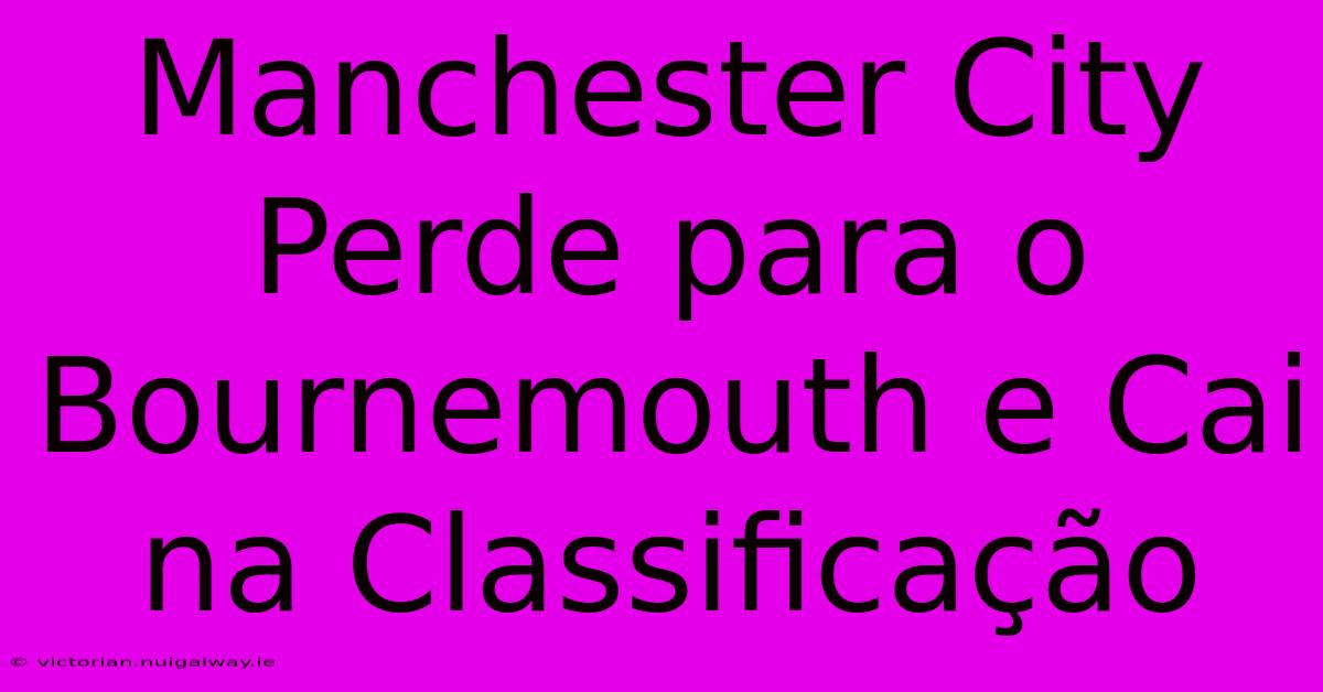 Manchester City Perde Para O Bournemouth E Cai Na Classificação