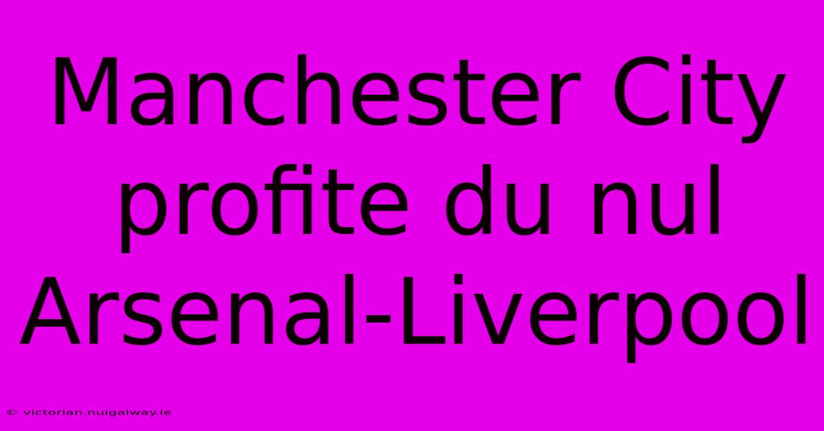 Manchester City Profite Du Nul Arsenal-Liverpool