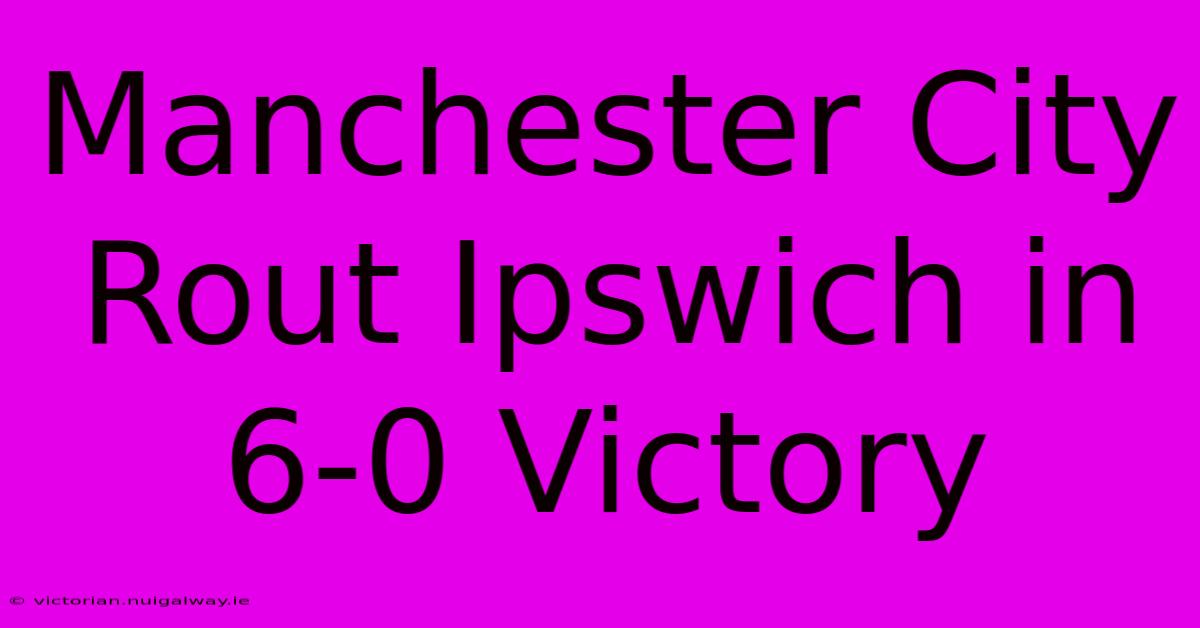 Manchester City Rout Ipswich In 6-0 Victory