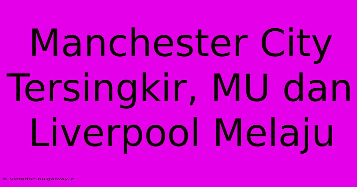 Manchester City Tersingkir, MU Dan Liverpool Melaju