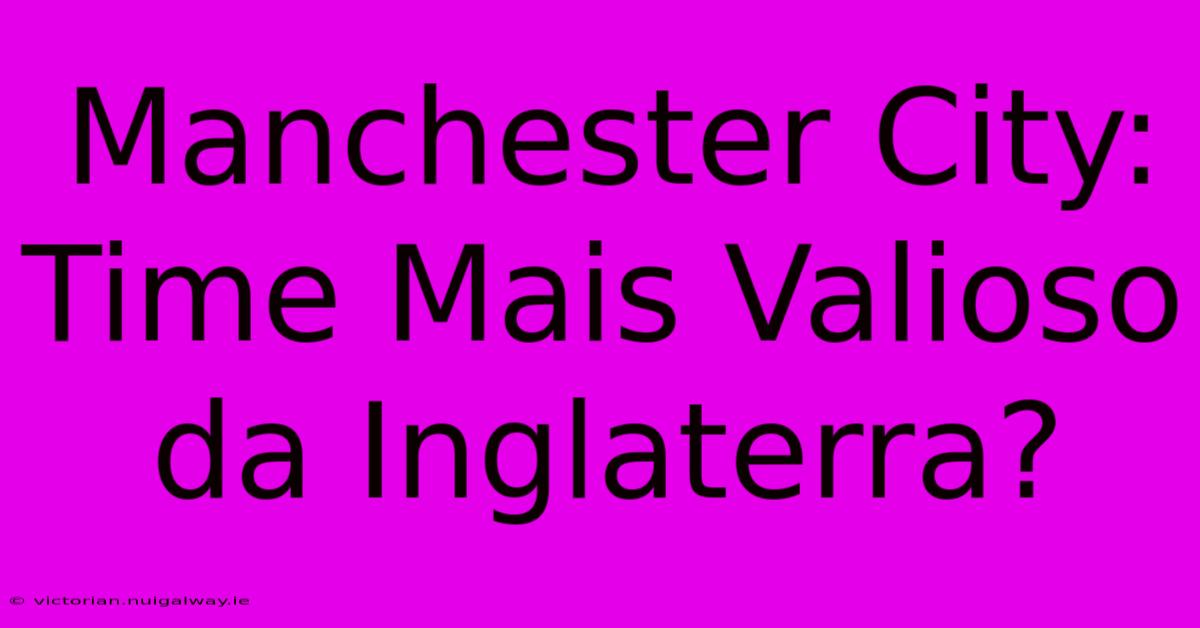 Manchester City:  Time Mais Valioso Da Inglaterra?