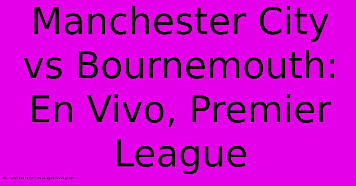 Manchester City Vs Bournemouth: En Vivo, Premier League