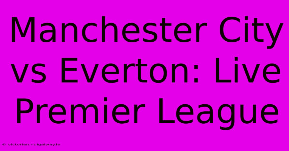 Manchester City Vs Everton: Live Premier League