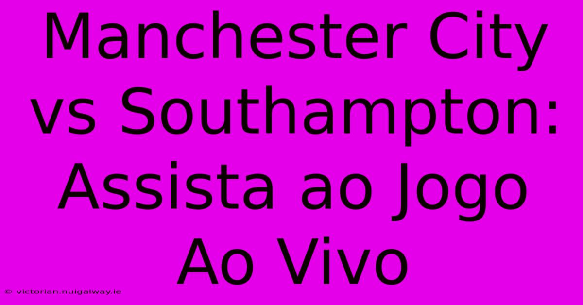 Manchester City Vs Southampton: Assista Ao Jogo Ao Vivo 