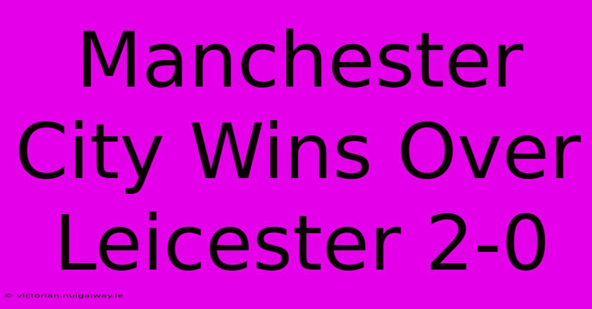 Manchester City Wins Over Leicester 2-0