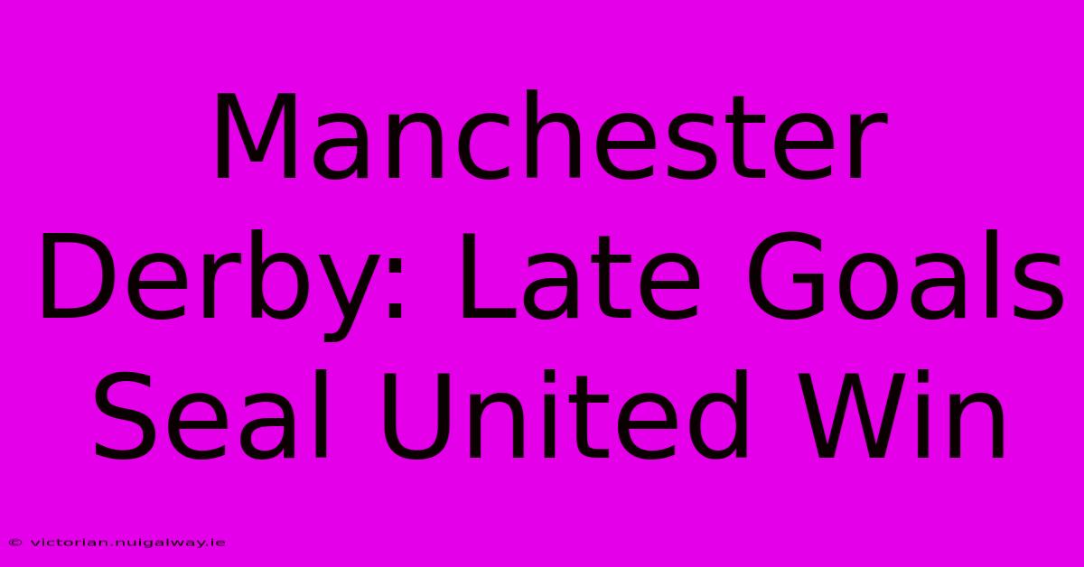 Manchester Derby: Late Goals Seal United Win