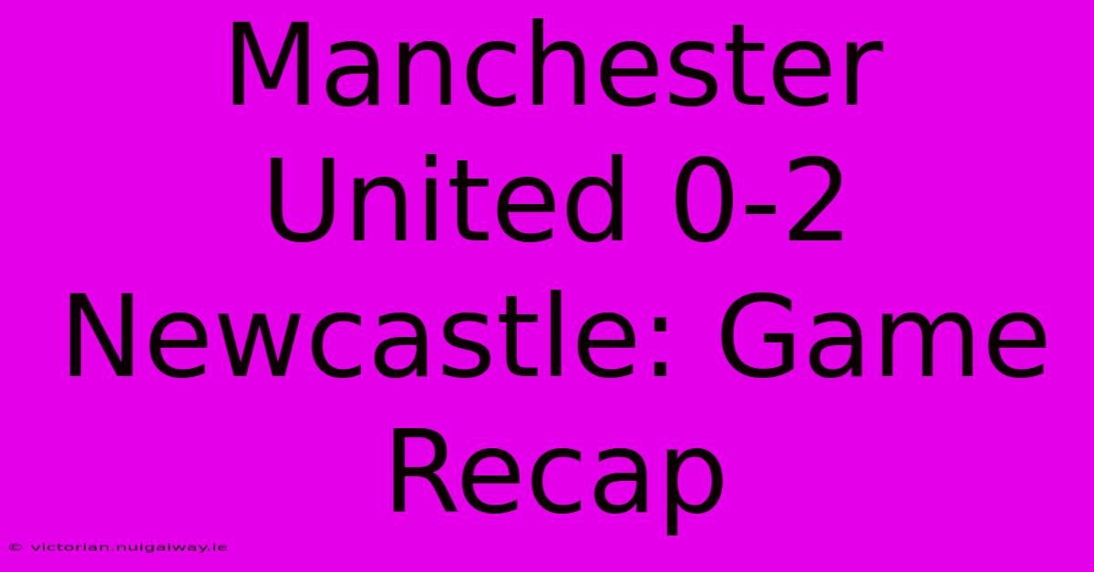 Manchester United 0-2 Newcastle: Game Recap