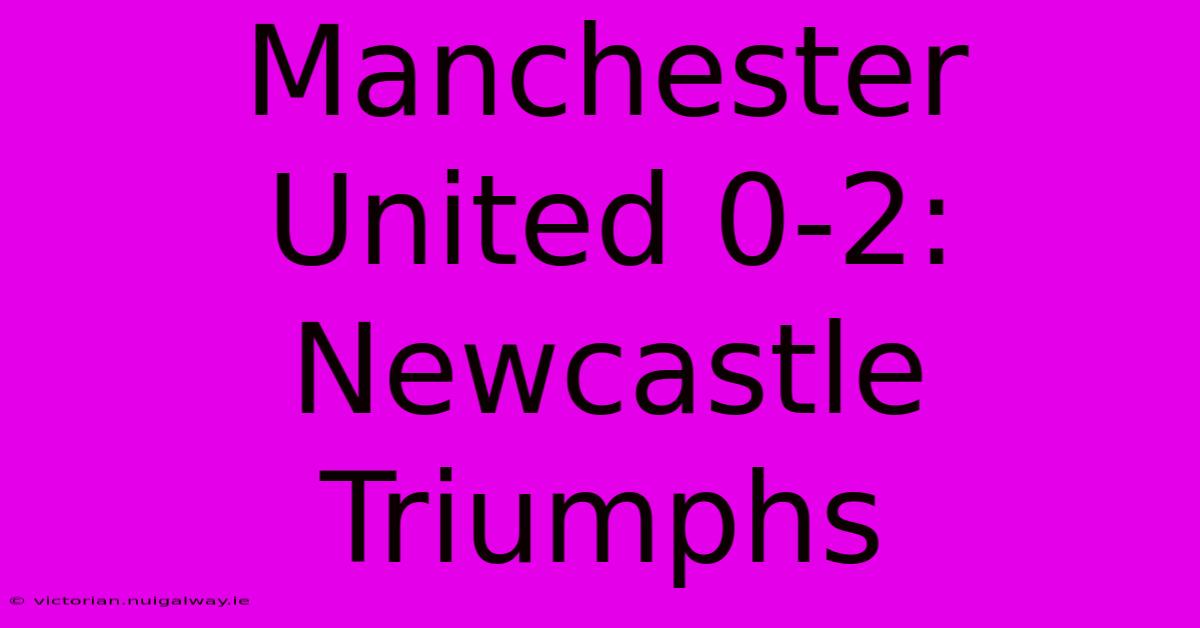 Manchester United 0-2: Newcastle Triumphs