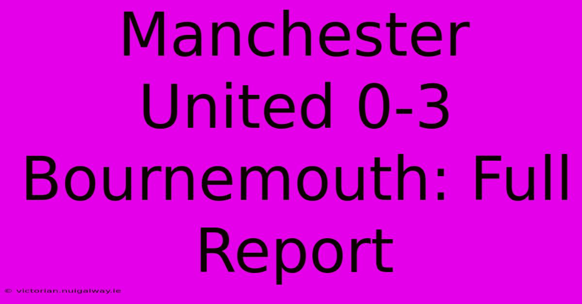 Manchester United 0-3 Bournemouth: Full Report