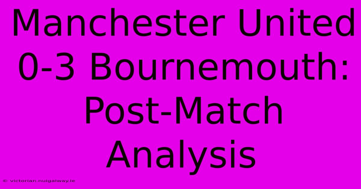 Manchester United 0-3 Bournemouth: Post-Match Analysis