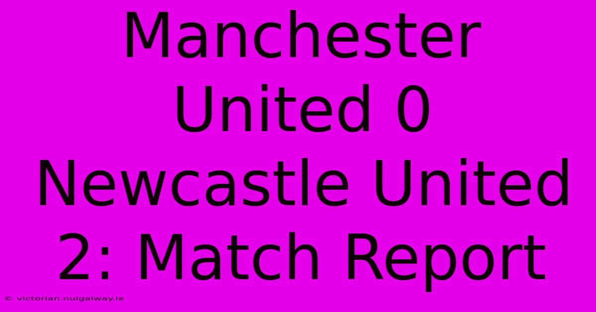 Manchester United 0 Newcastle United 2: Match Report