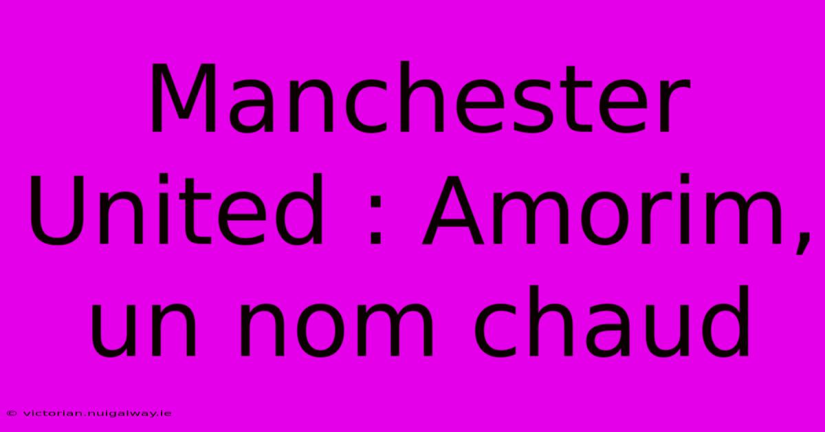 Manchester United : Amorim, Un Nom Chaud