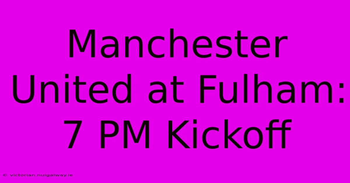 Manchester United At Fulham: 7 PM Kickoff