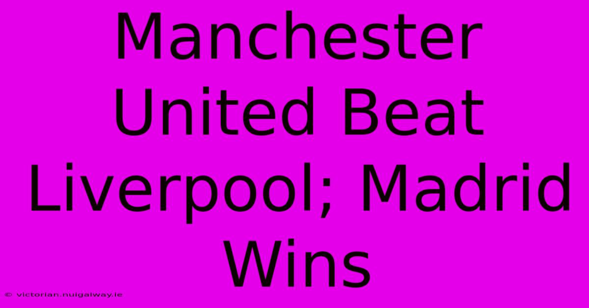 Manchester United Beat Liverpool; Madrid Wins