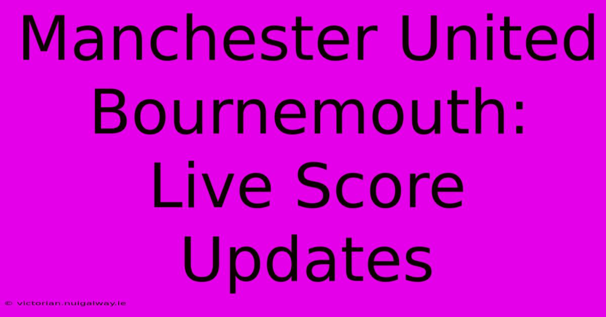 Manchester United Bournemouth: Live Score Updates