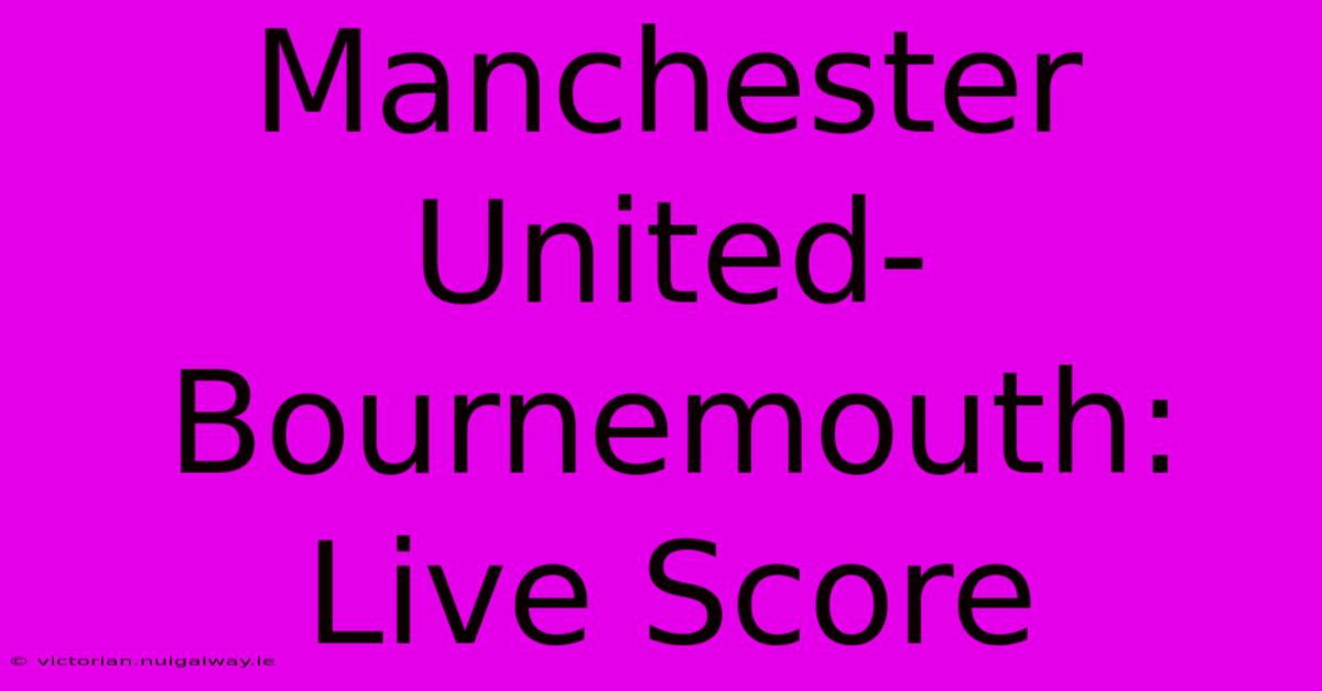 Manchester United-Bournemouth: Live Score