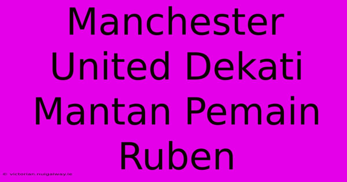 Manchester United Dekati Mantan Pemain Ruben