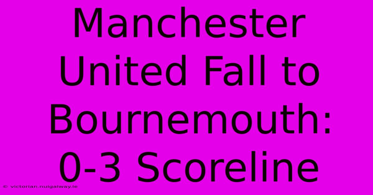 Manchester United Fall To Bournemouth: 0-3 Scoreline