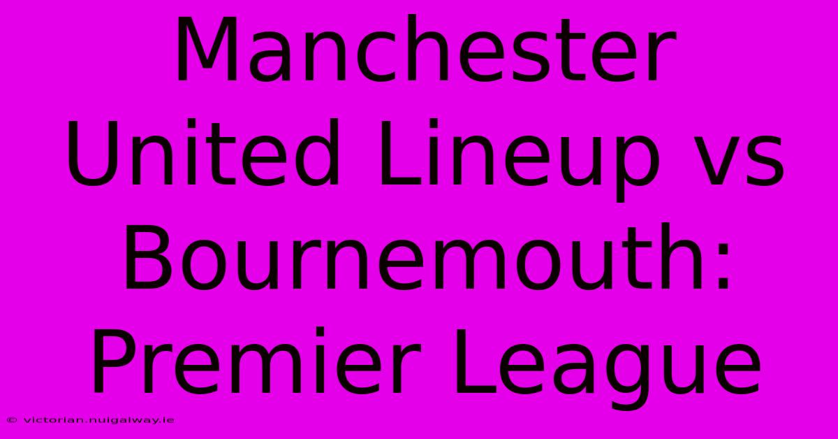 Manchester United Lineup Vs Bournemouth: Premier League