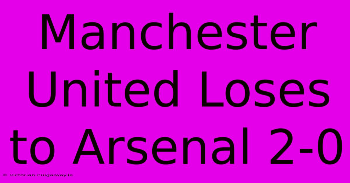 Manchester United Loses To Arsenal 2-0