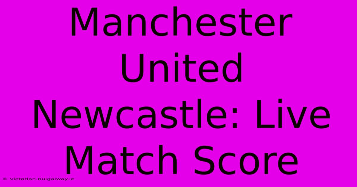 Manchester United Newcastle: Live Match Score