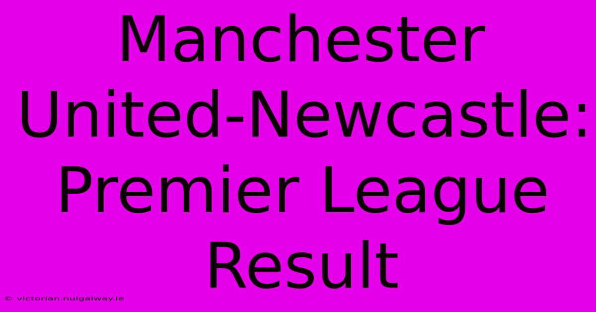 Manchester United-Newcastle: Premier League Result