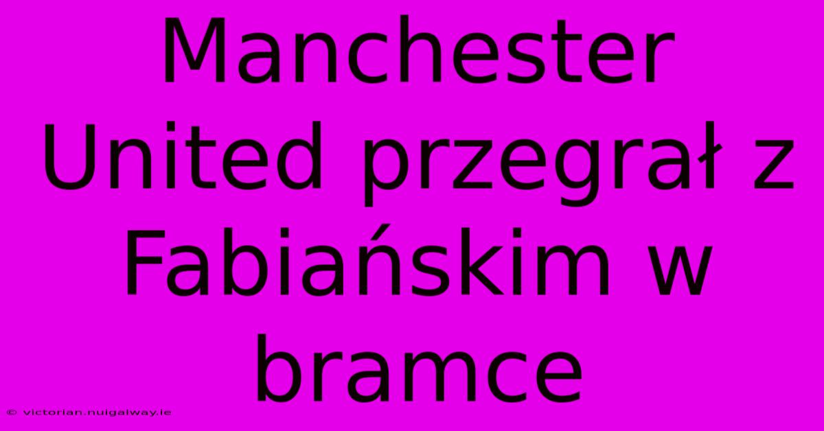 Manchester United Przegrał Z Fabiańskim W Bramce 