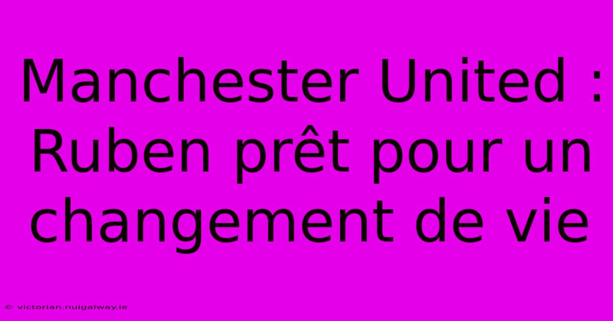 Manchester United : Ruben Prêt Pour Un Changement De Vie