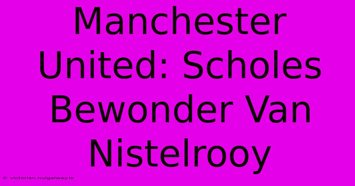 Manchester United: Scholes Bewonder Van Nistelrooy 